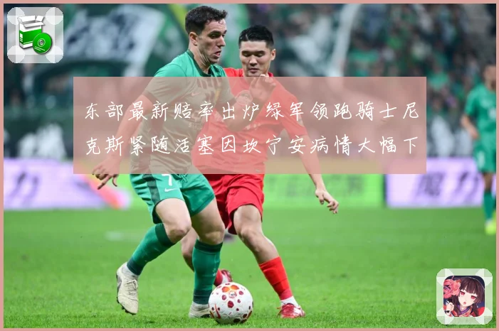 东部最新赔率出炉绿军领跑骑士尼克斯紧随活塞因坎宁安病情大幅下赛场复盘-深度解析