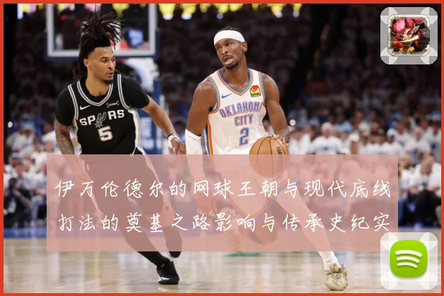 伊万伦德尔的网球王朝与现代底线打法的奠基之路影响与传承史纪实-深度解析