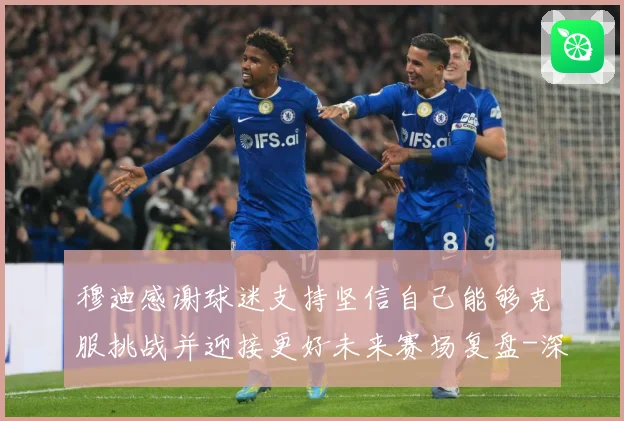 穆迪感谢球迷支持坚信自己能够克服挑战并迎接更好未来赛场复盘-深度解析