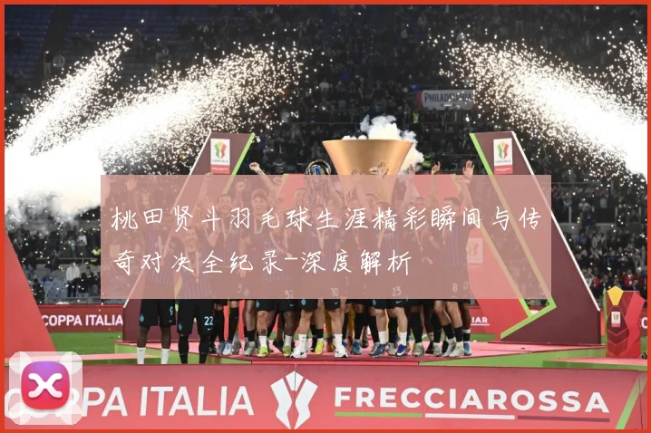桃田贤斗羽毛球生涯精彩瞬间与传奇对决全纪录-深度解析