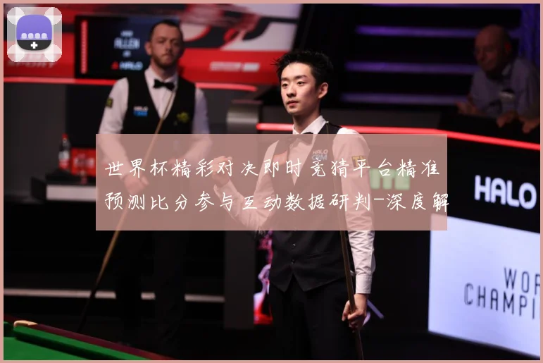 世界杯精彩对决即时竞猜平台精准预测比分参与互动数据研判-深度解析