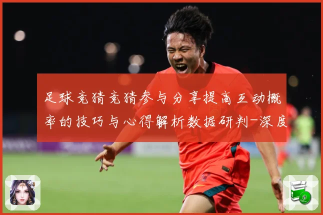 足球竞猜竞猜参与分享提高互动概率的技巧与心得解析数据研判-深度解析