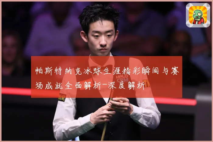 帕斯特纳克冰球生涯精彩瞬间与赛场成就全面解析-深度解析