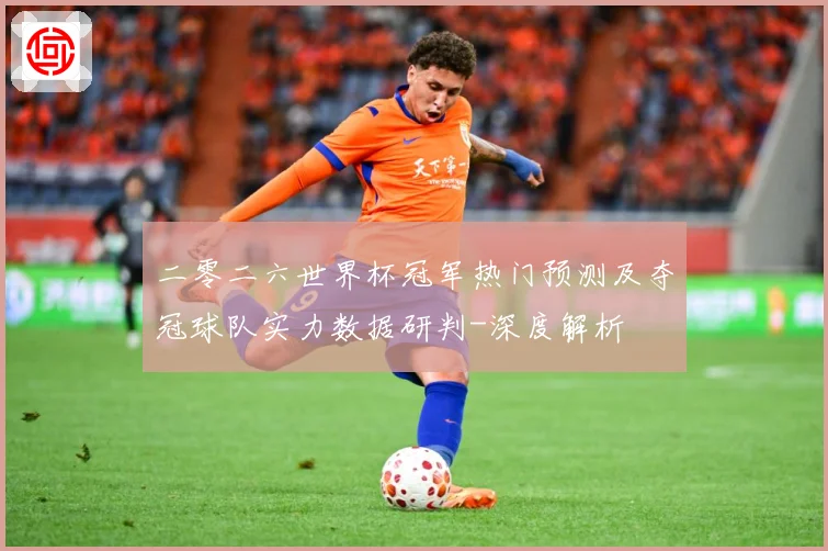 二零二六世界杯冠军热门预测及夺冠球队实力数据研判-深度解析