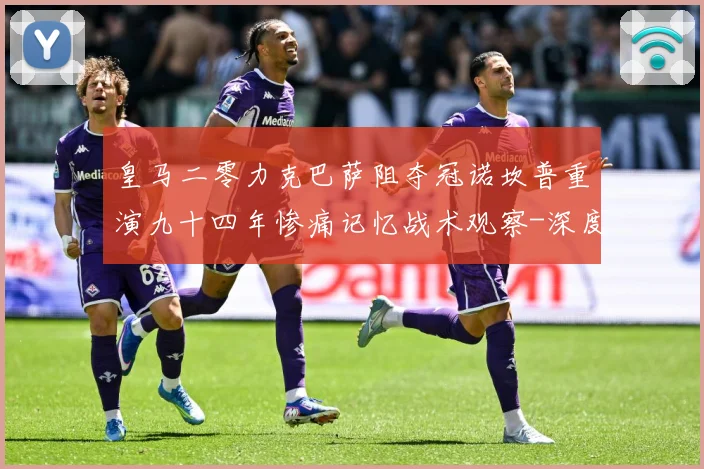 皇马二零力克巴萨阻夺冠诺坎普重演九十四年惨痛记忆战术观察-深度解析