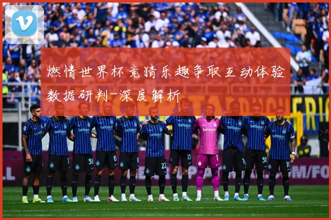 燃情世界杯竞猜乐趣争取互动体验数据研判-深度解析