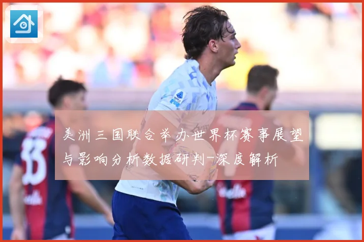 美洲三国联合举办世界杯赛事展望与影响分析数据研判-深度解析