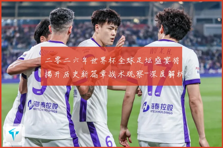 二零二六年世界杯全球足坛盛宴将揭开历史新篇章战术观察-深度解析