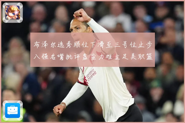 布泽尔选秀顺位下滑至三号位止步八强名嘴批评靠蛮力难立足美职篮赛场复盘-深度解析