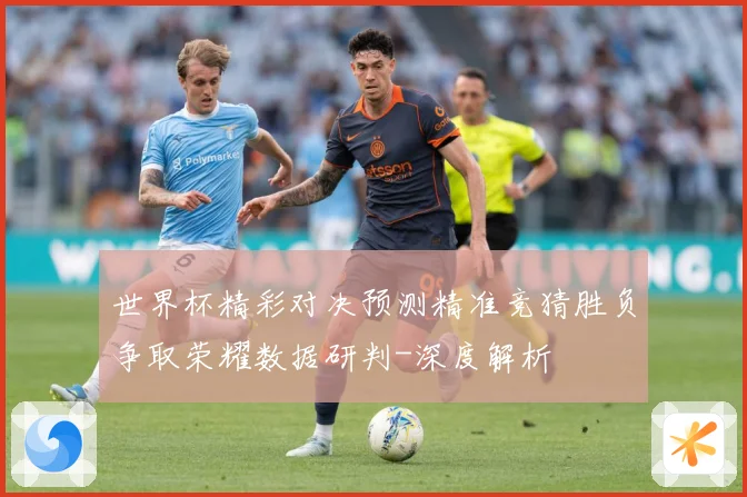 世界杯精彩对决预测精准竞猜胜负争取荣耀数据研判-深度解析