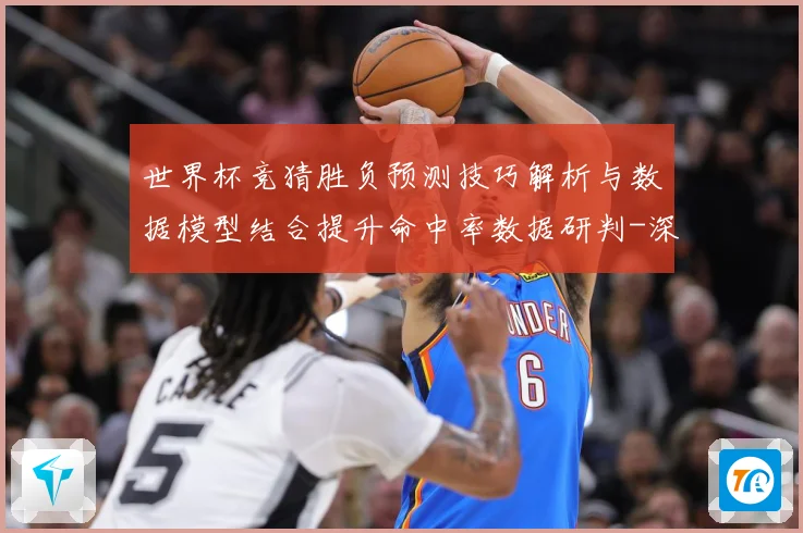 世界杯竞猜胜负预测技巧解析与数据模型结合提升命中率数据研判-深度解析