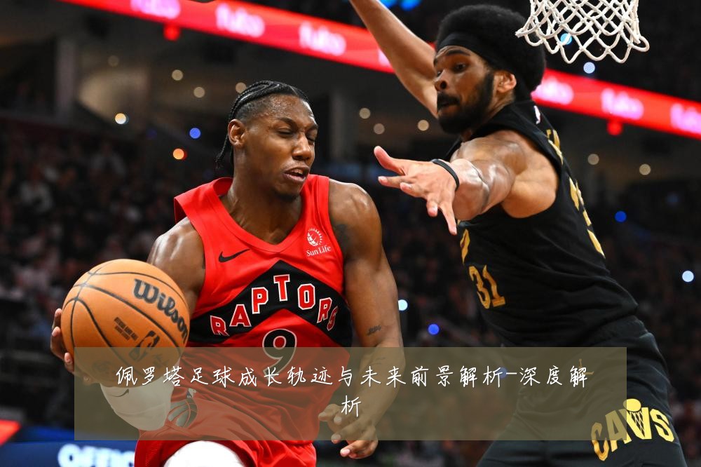 佩罗塔足球成长轨迹与未来前景解析-深度解析
