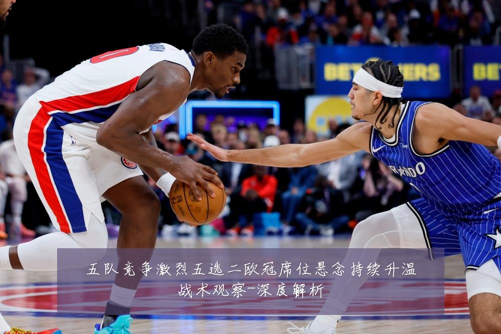 五队竞争激烈五选二欧冠席位悬念持续升温战术观察-深度解析