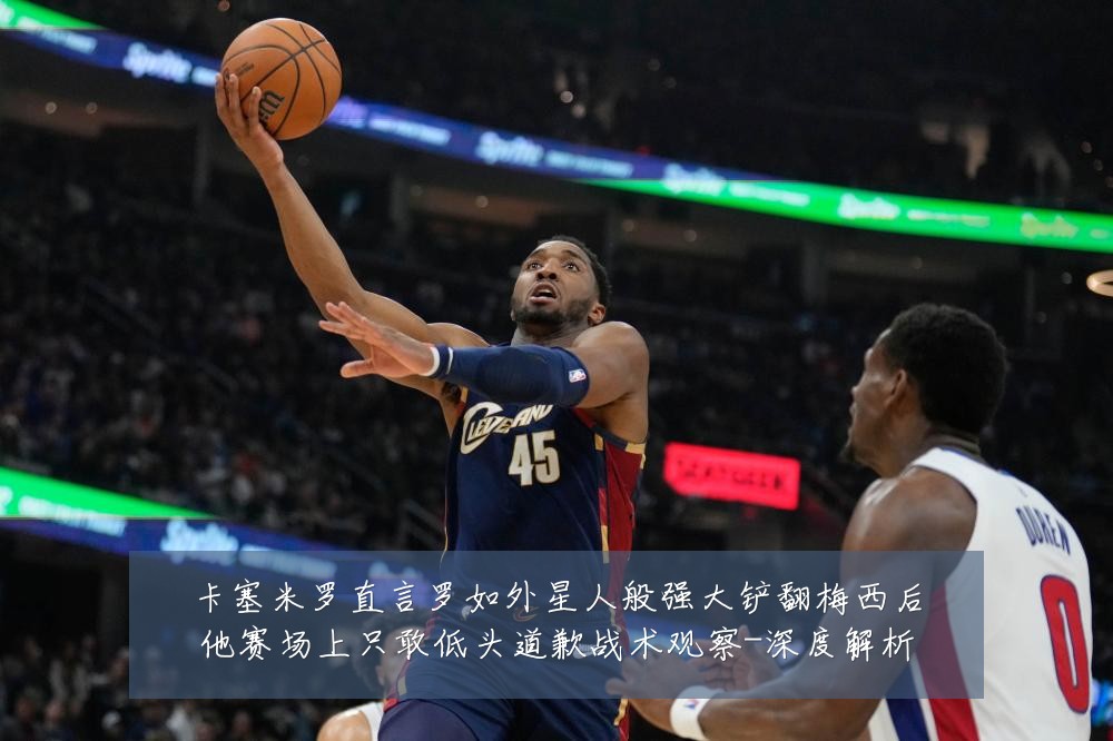 卡塞米罗直言罗如外星人般强大铲翻梅西后他赛场上只敢低头道歉战术观察-深度解析