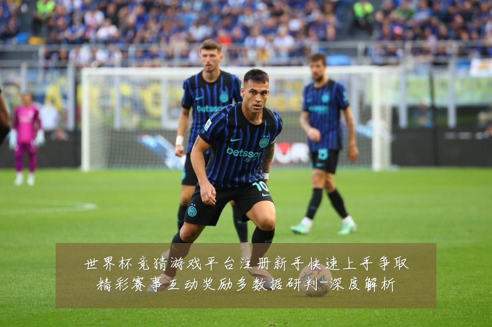 世界杯竞猜游戏平台注册新手快速上手争取精彩赛事互动奖励多数据研判-深度解析