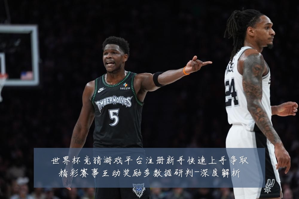 世界杯竞猜游戏平台注册新手快速上手争取精彩赛事互动奖励多数据研判-深度解析