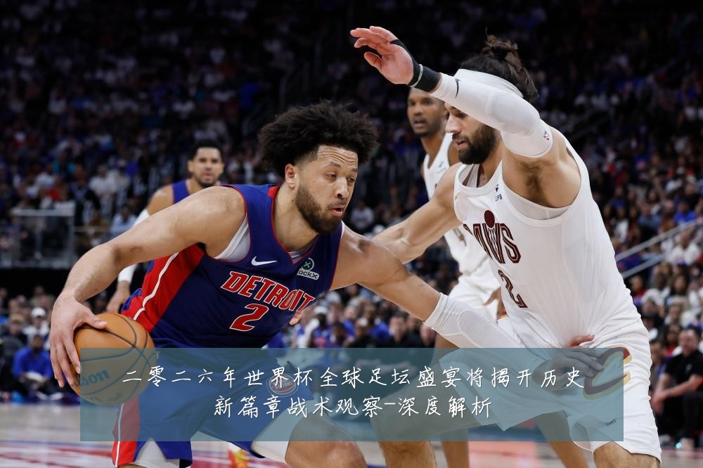 二零二六年世界杯全球足坛盛宴将揭开历史新篇章战术观察-深度解析