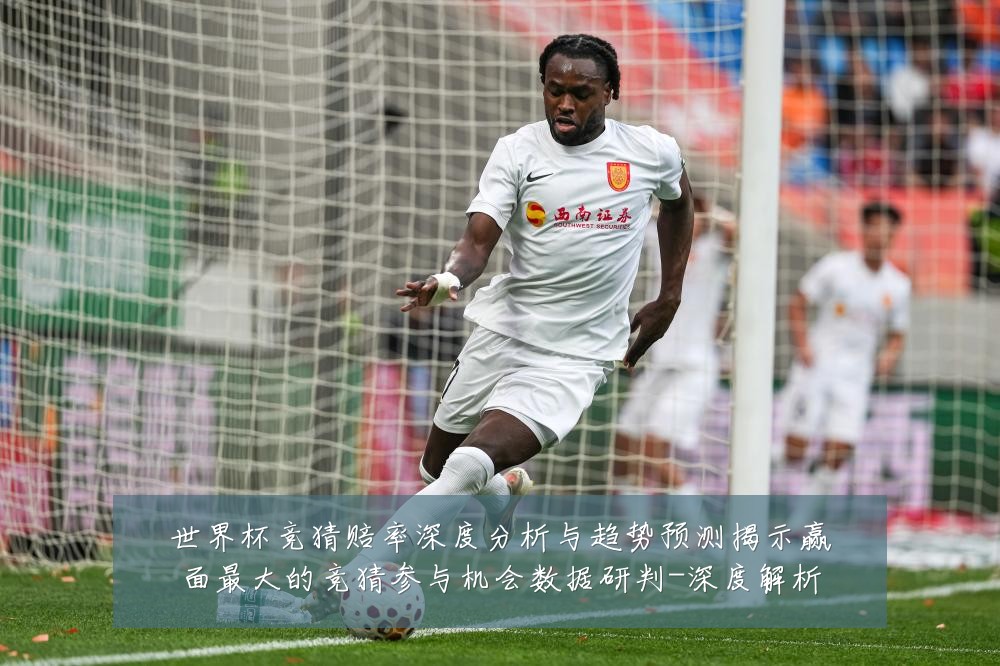 世界杯竞猜赔率深度分析与趋势预测揭示赢面最大的竞猜参与机会数据研判-深度解析