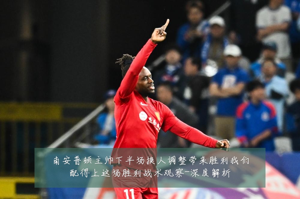 南安普顿主帅下半场换人调整带来胜利我们配得上这场胜利战术观察-深度解析