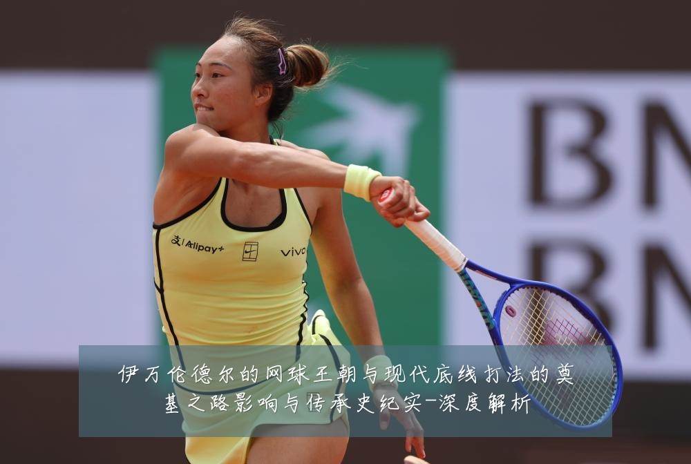 伊万伦德尔的网球王朝与现代底线打法的奠基之路影响与传承史纪实-深度解析