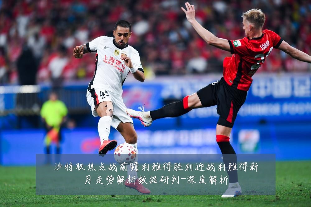 沙特联焦点战前瞻利雅得胜利迎战利雅得新月走势解析数据研判-深度解析