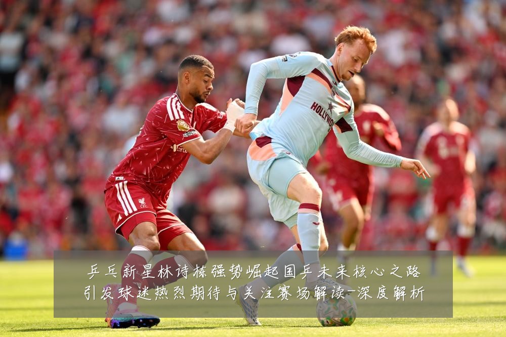 乒乓新星林诗栋强势崛起国乒未来核心之路引发球迷热烈期待与关注赛场解读-深度解析