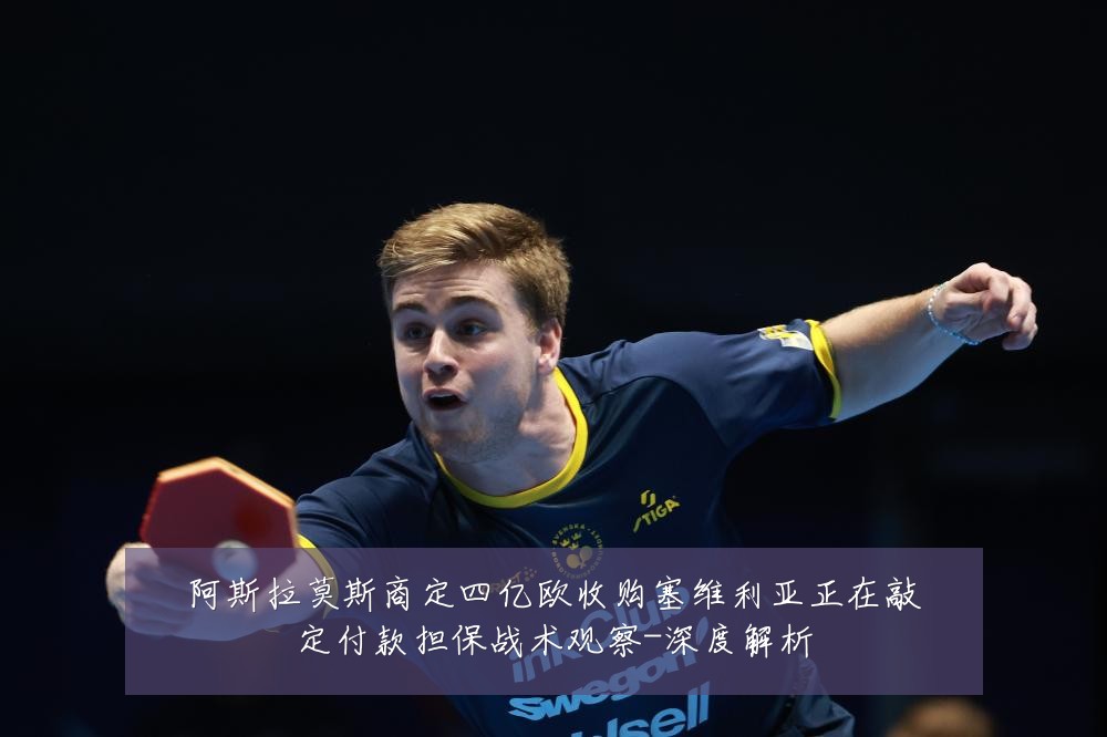 阿斯拉莫斯商定四亿欧收购塞维利亚正在敲定付款担保战术观察-深度解析