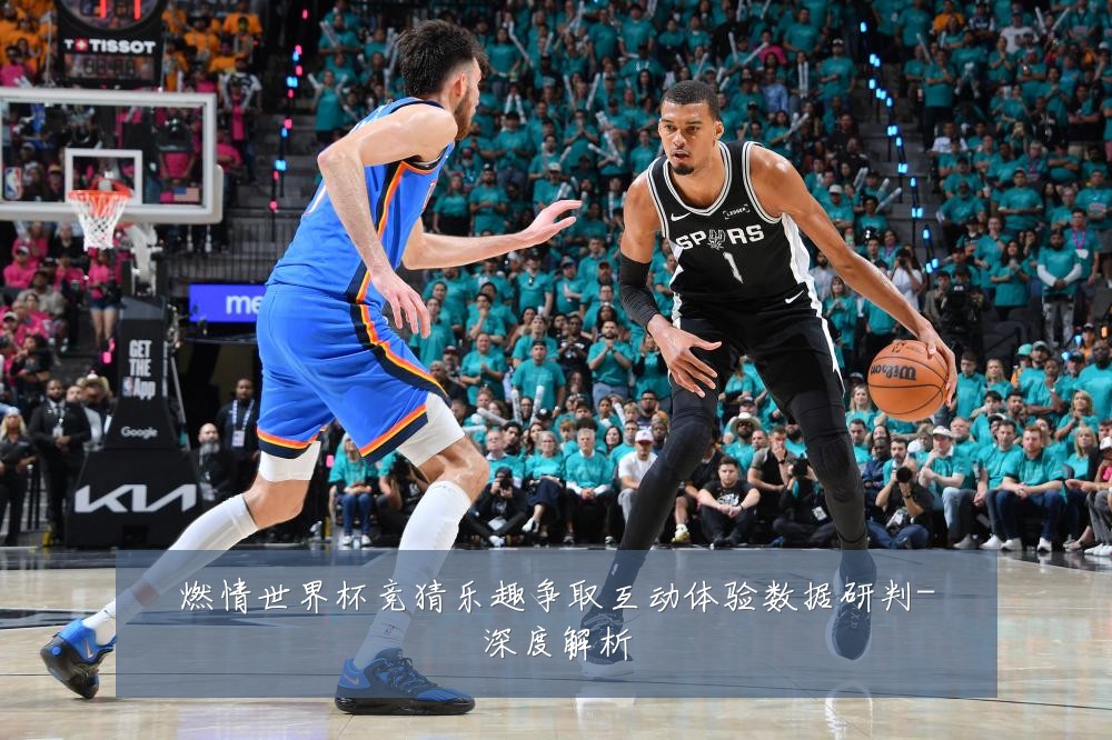 燃情世界杯竞猜乐趣争取互动体验数据研判-深度解析
