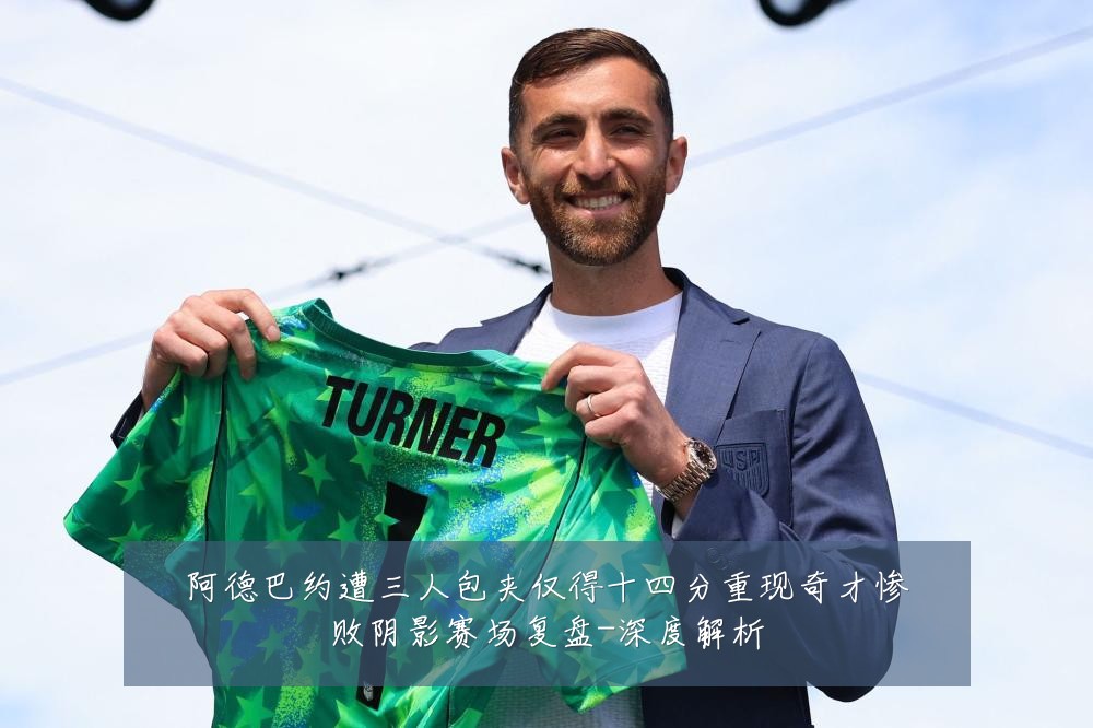 阿德巴约遭三人包夹仅得十四分重现奇才惨败阴影赛场复盘-深度解析