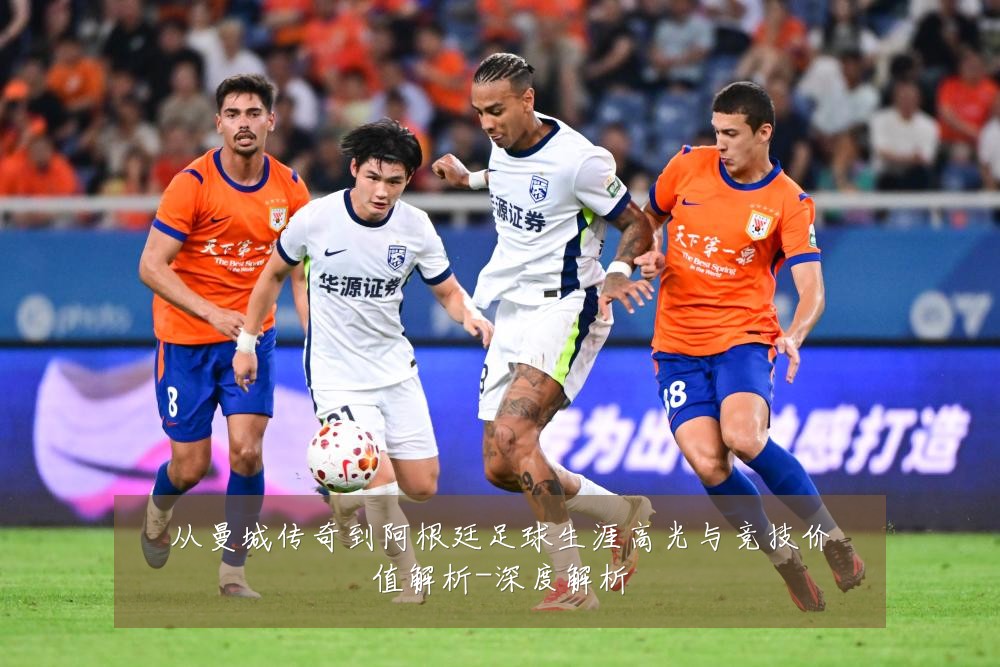 从曼城传奇到阿根廷足球生涯高光与竞技价值解析-深度解析